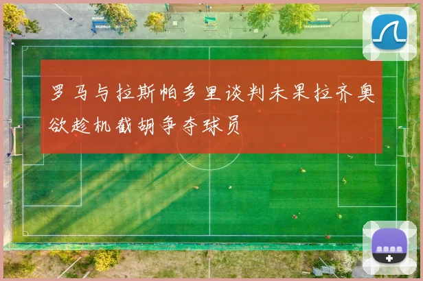 罗马与拉斯帕多里谈判未果拉齐奥欲趁机截胡争夺球员