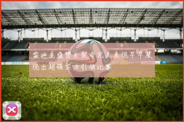 雷迪克盛赞东契奇完美表现早早展现出超强实力引领比赛