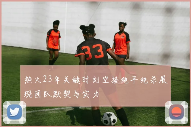 热火23年关键时刻空接绝平绝杀展现团队默契与实力