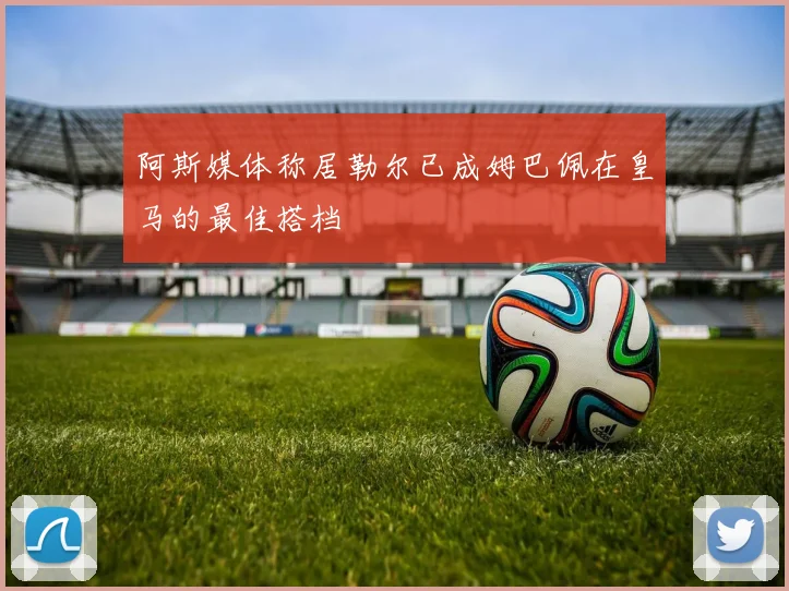 阿斯媒体称居勒尔已成姆巴佩在皇马的最佳搭档