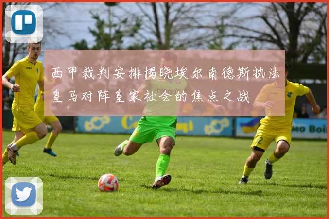 西甲裁判安排揭晓埃尔南德斯执法皇马对阵皇家社会的焦点之战