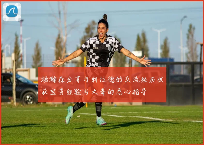 杨瀚森分享与利拉德的交流经历收获宝贵经验与大哥的悉心指导