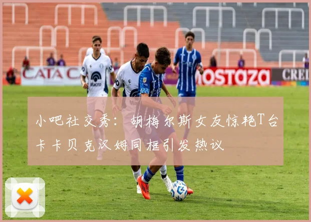 小吧社交秀：胡梅尔斯女友惊艳T台卡卡贝克汉姆同框引发热议