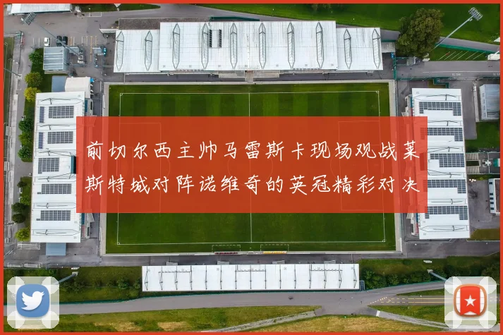 前切尔西主帅马雷斯卡现场观战莱斯特城对阵诺维奇的英冠精彩对决