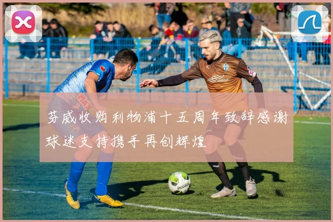 芬威收购利物浦十五周年致辞感谢球迷支持携手再创辉煌