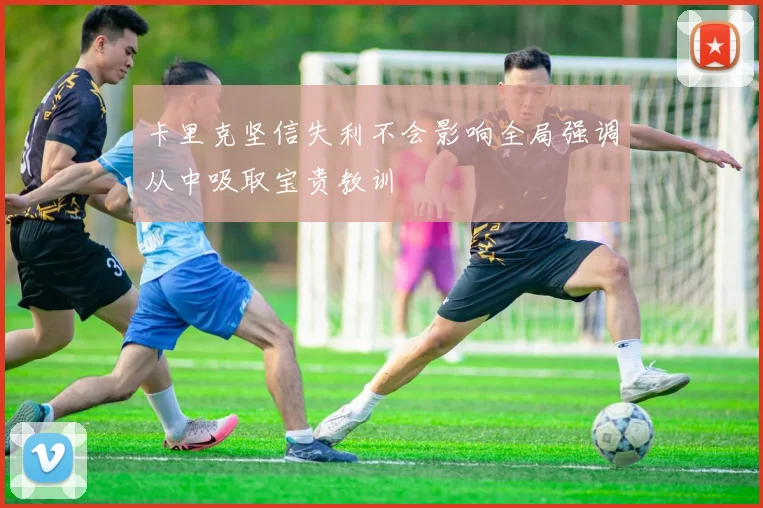 卡里克坚信失利不会影响全局强调从中吸取宝贵教训