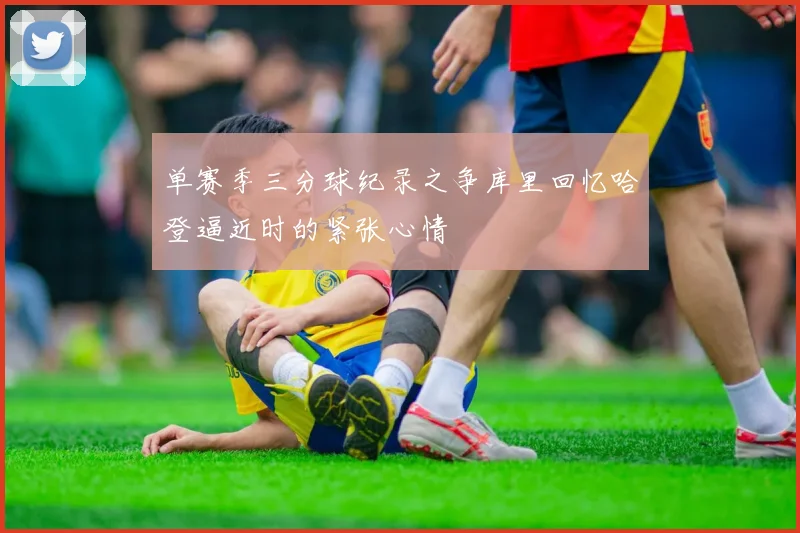 单赛季三分球纪录之争库里回忆哈登逼近时的紧张心情