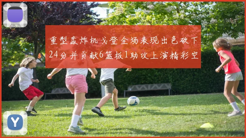 重型轰炸机戈登全场表现出色砍下24分并贡献6篮板1助攻上演精彩空接重扣