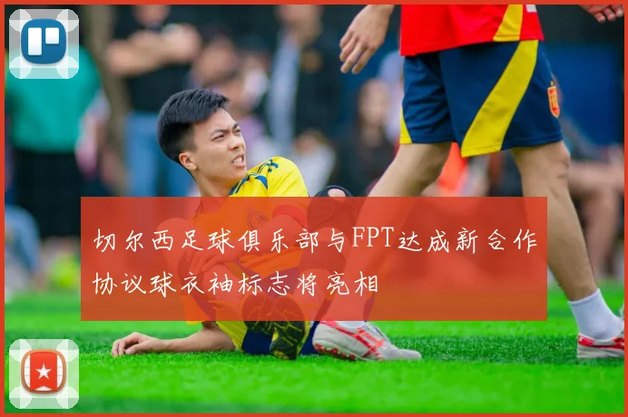 切尔西足球俱乐部与FPT达成新合作协议球衣袖标志将亮相