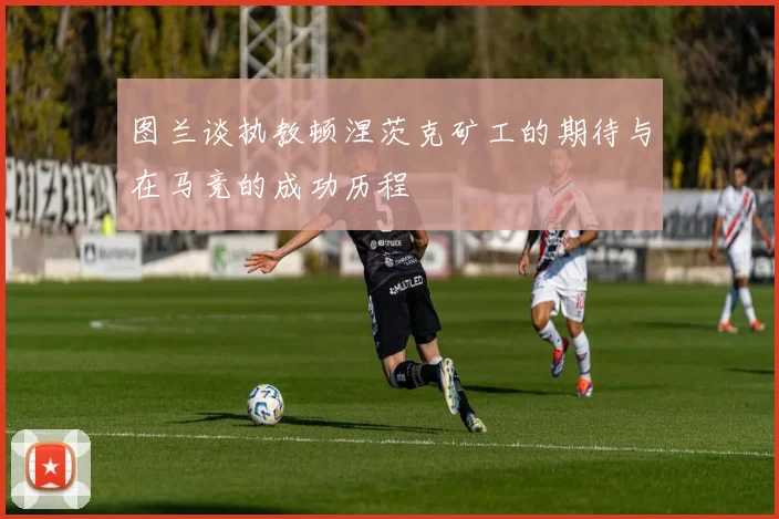 图兰谈执教顿涅茨克矿工的期待与在马竞的成功历程