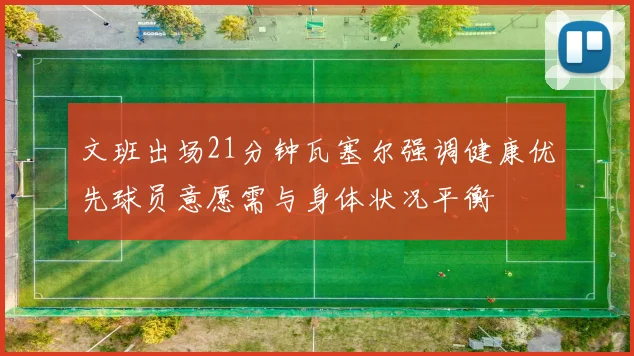 文班出场21分钟瓦塞尔强调健康优先球员意愿需与身体状况平衡