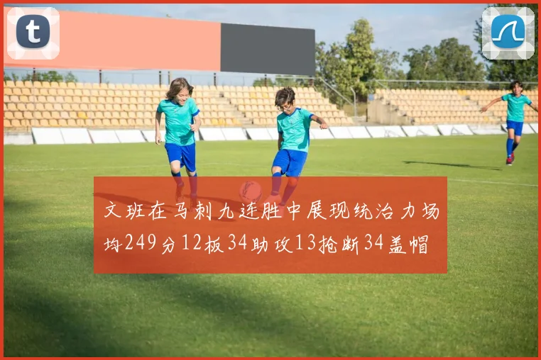 文班在马刺九连胜中展现统治力场均249分12板34助攻13抢断34盖帽