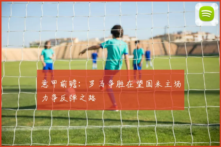 意甲前瞻：罗马争胜在望国米主场力争反弹之路