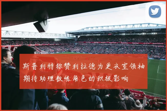 斯普利特称赞利拉德为更衣室领袖期待助理教练角色的积极影响