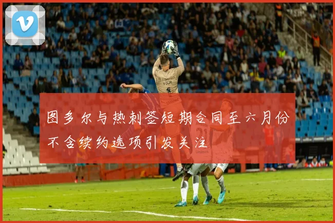图多尔与热刺签短期合同至六月份不含续约选项引发关注