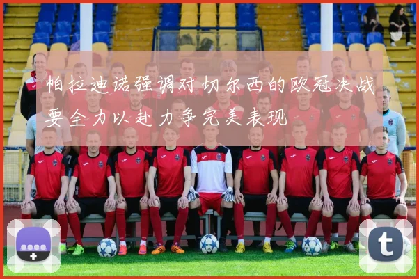 帕拉迪诺强调对切尔西的欧冠决战要全力以赴力争完美表现