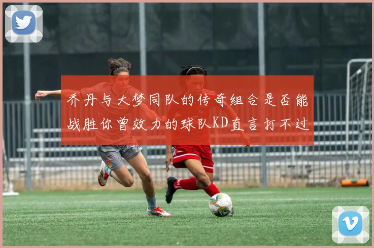 乔丹与大梦同队的传奇组合是否能战胜你曾效力的球队KD直言打不过实在太疯狂