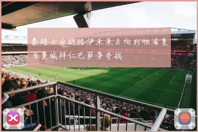 泰晤士分析格伊未来去向利物浦皇马曼城拜仁巴萨争夺战