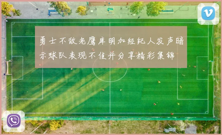 勇士不敌老鹰库明加经纪人发声暗示球队表现不佳并分享精彩集锦