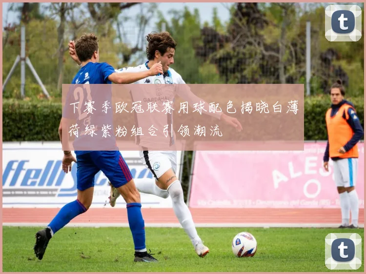 下赛季欧冠联赛用球配色揭晓白薄荷绿紫粉组合引领潮流