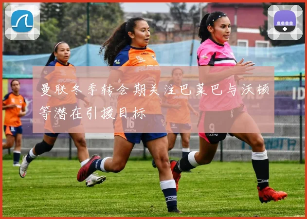 曼联冬季转会期关注巴莱巴与沃顿等潜在引援目标