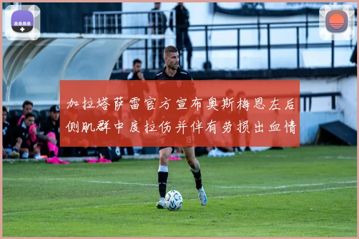 加拉塔萨雷官方宣布奥斯梅恩左后侧肌群中度拉伤并伴有劳损出血情况