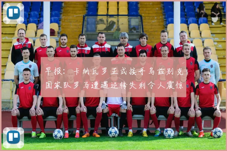 早报：卡纳瓦罗正式接手乌兹别克国家队罗马遭遇逆转失利令人震惊