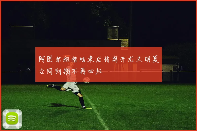 阿图尔租借结束后将离开尤文明夏合同到期不再回归