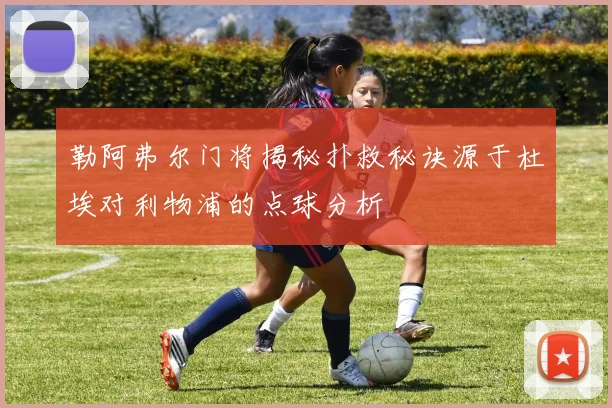 勒阿弗尔门将揭秘扑救秘诀源于杜埃对利物浦的点球分析