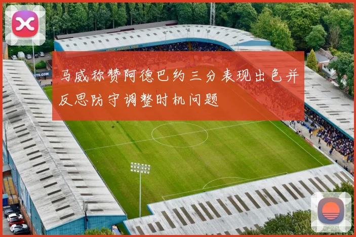 马威称赞阿德巴约三分表现出色并反思防守调整时机问题