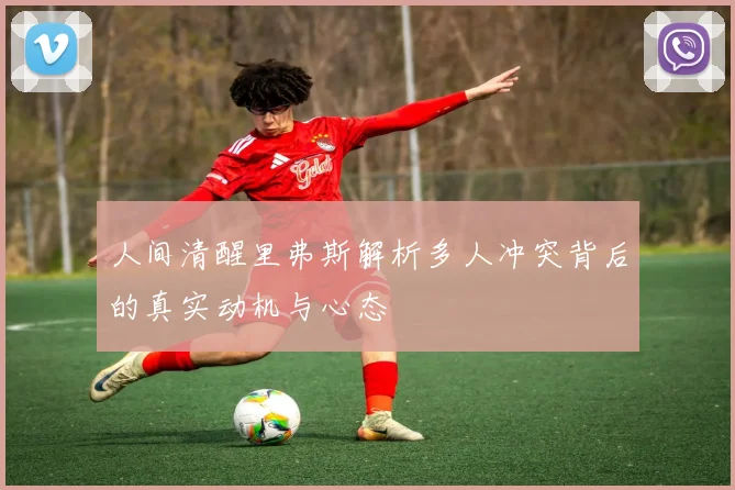 人间清醒里弗斯解析多人冲突背后的真实动机与心态
