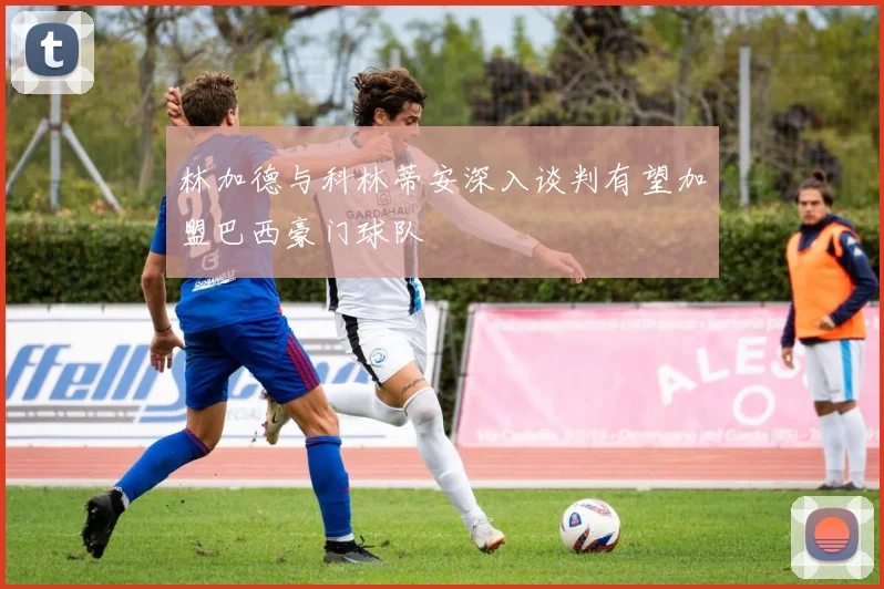 林加德与科林蒂安深入谈判有望加盟巴西豪门球队
