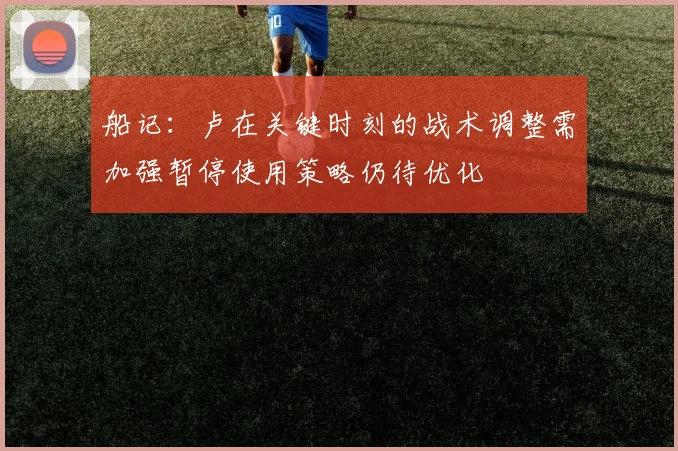 船记：卢在关键时刻的战术调整需加强暂停使用策略仍待优化