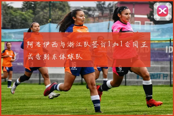 阿洛伊西与浙江队签订1加1合同正式告别东体球队