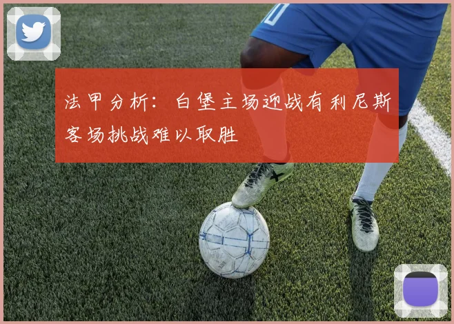法甲分析：白堡主场迎战有利尼斯客场挑战难以取胜